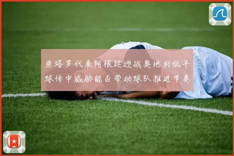 劳塔罗代表阿根廷迎战奥地利低平球传中威胁能否带动球队推进节奏