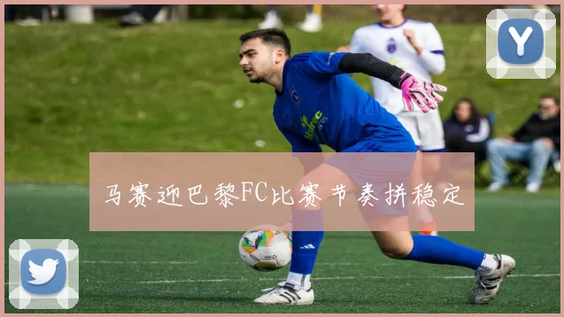 马赛迎巴黎FC比赛节奏拼稳定