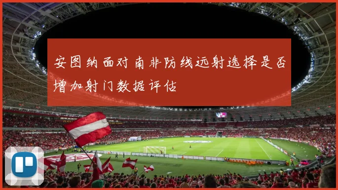 安图纳面对南非防线远射选择是否增加射门数据评估