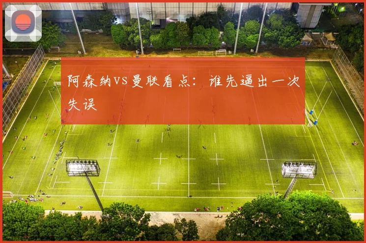 阿森纳vs曼联看点：谁先逼出一次失误