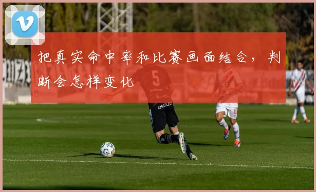 把真实命中率和比赛画面结合，判断会怎样变化