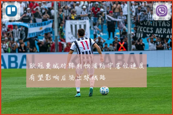 欧冠曼城对阵利物浦防守落位速度有望影响后场出球线路
