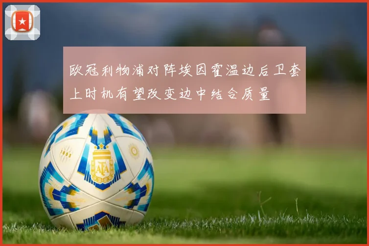 欧冠利物浦对阵埃因霍温边后卫套上时机有望改变边中结合质量