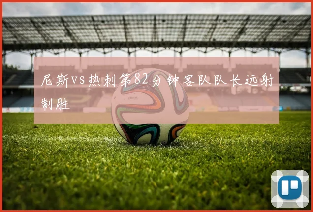 尼斯vs热刺第82分钟客队队长远射制胜