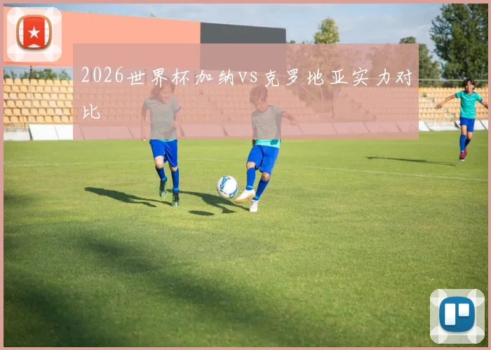 2026世界杯加纳vs克罗地亚实力对比